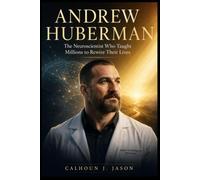 Andrew Huberman: The Neuroscientist Who Taught Millions to Rewire Their Lives