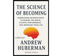 Andrew Huberman: The Science of Becoming: Harnessing Neuroscience to Rewire the Brain, Elevate Performance, and Redesign Your Life