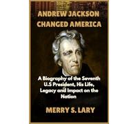 Andrew Jackson Changed America: A Biography of the Seventh U.S. President, His Life, Legacy, and Impact on the Nation