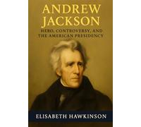 Andrew Jackson: Hero, Controversy, and the American Presidency (Historical Biographies)