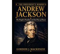 Andrew Jackson: The People’s President and the Price of Power (The President’s Burden)