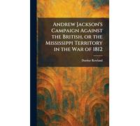 Andrew Jackson's Campaign Against the British, or the Mississippi Territory in the War of 1812