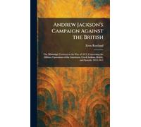 Andrew Jackson's Campaign Against the British: The Mississippi Territory in the War of 1812, Concerning the Military Operations of the Americans, Creek Indians, British, and Spanish, 1813-1815