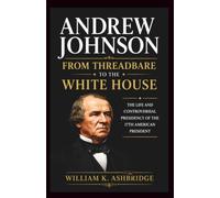 Andrew Johnson: From Threadbare to the White House: The Life and Controversial Presidency of the 17th American President