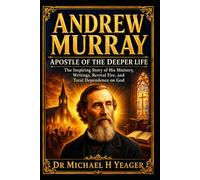Andrew Murray: Apostle of the Deeper Life: The Inspiring Story of His Ministry, Writings, Revival Fire, and Total Dependence on God
