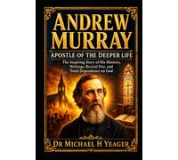 Andrew Murray: Apostle of the Deeper Life: The Inspiring Story of His Ministry, Writings, Revival Fire, and Total Dependence on God