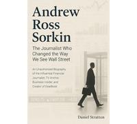 Andrew Ross Sorkin: The Journalist Who Changed the Way We See Wall Street: An Unauthorized Biography of the Influential Financial Journalist, TV Anchor, Business Insider, and Creator of DealBook