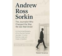 Andrew Ross Sorkin: The Journalist Who Changed the Way We See Wall Street: An Unauthorized Biography of the Influential Financial Journalist, TV Anchor, Business Insider, and Creator of DealBook