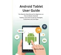 Android Tablet User Guide: The Step-by-Step Manual for Beginners on How to Master Android Tablets: Learn How to Set Up, Navigate, Customize, and Use Apps