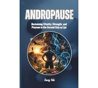 ANDROPAUSE Reclaiming Vitality, Strength, and Purpose in the Second Half of Life A Quick But Complete Tip and Idea Guide to Understanding and Managing Male Hormonal Decline: For Adults and Seniors