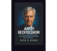 Andy Bechtolsheim: The Visionary Engineer Who Sparked Silicon Valley Innovation and Fueled the Rise of Tech Giants. (Biographies of German Billionaires)