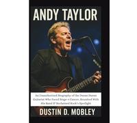 ANDY TAYLOR: An Unauthorized Biography of the Duran Duran Guitarist Who Faced Stage-4 Cancer, Reunited With His Band & Reclaimed Rock’s Spotlight