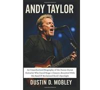 ANDY TAYLOR: An Unauthorized Biography of the Duran Duran Guitarist Who Faced Stage-4 Cancer, Reunited With His Band & Reclaimed Rock’s Spotlight
