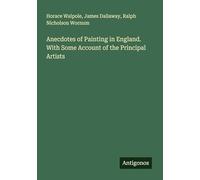 Anecdotes of Painting in England. With Some Account of the Principal Artists