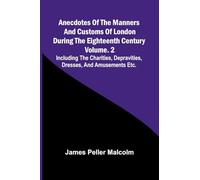 Anecdotes of the Manners and Customs of London during the Eighteenth Century; Vol. 2 Including the Charities, Depravities, Dresses, and Amusements etc.