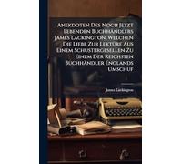 Anekdoten Des Noch Jetzt Lebenden Buchhändlers James Lackington, Welchen Die Liebe Zur LektÃ1/4re Aus Einem Schustergesellen Zu Einem Der Reichsten Buchhändler Englands Umschuf