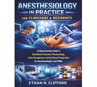 Anesthesiology in Practice for Clinicians & Residents: A Clinical Decision Guide to Anesthesia Protocols, Pharmacology, Crisis Management, and Oral Board Preparation for Anesthesiologists and CRNAs