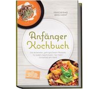 Anfänger Kochbuch: Trau dich! Die leckersten, gelingsicheren Rezepte für jeden Geschmack - für mehr Sicherheit am Herd - inkl. Soßen & Dips, Brühen & Fonds, One-Pot-Pasta, Pizza & Fladenbrote