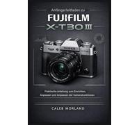 Anfängerleitfaden zur FujiFilm X-T30 III: Praktische Anleitung für Einrichten, Anpassen und Anpassen der Kamerafunktionen