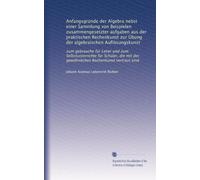 Anfangsgründe der Algebra nebst einer Sammlung von Beispielen zusammengesetzter aufgaben aus der praktischen Rechenkunst zur Übung der algebraischen ... Rechenkunst vertraut sind: Volume 2
