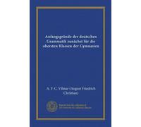 Anfangsgründe der deutschen Grammatik zunächst für die obersten Klassen der Gymnasien (Vol-1)