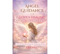 Angel Guidance for Love & Healing Heartbreak: Divine Messages, Healing Rituals & Angel Support to Release Pain and Open Your Heart to Love Again