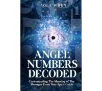 Angel Numbers Decoded: Understanding The Meaning of The Messages From Your Spirit Guide
