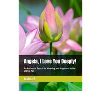 Angela, I Love You Deeply!: An Authentic Search for Meaning and Happiness in the Digital Age