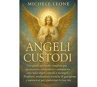 Angeli Custodi: Guida Spirituale Completa per Riconoscere, Connettersi e Comunicare con i Tuoi Angeli Custodi e Arcangeli - Pratiche Quotidiane, ... per Trasformare la Tua Vita con il Divino