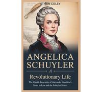 Angelica Schuyler: A Revolutionary Life: The Untold Biography of Alexander Hamilton’s Sister-in-Law and the Schuyler Sisters