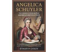 Angelica Schuyler: The Hidden Power Behind America’s Revolution: The Untold Story of Alexander Hamilton’s Sister-in-Law and the Diplomat Who Shaped America’s Independence