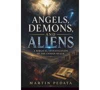 Angels, Demons, and Aliens: A Biblical Investigation of the Unseen Realm