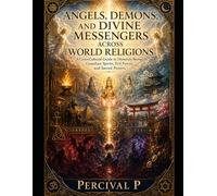 Angels, Demons, and Divine Messengers Across World Religions: A Cross-Cultural Guide to Heavenly Beings, Guardian Spirits, Evil Forces, and Sacred Prayers (The Sacred Awakening Series.)