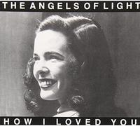 Angels of Light - How I Loved You