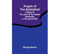 Angels of the Battlefield; A History of the Labors of the Catholic Sisterhoods in the Late Civil War