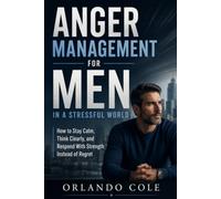 Anger Management for Men in a Stressful World: How to Stay Calm, Think Clearly, and Respond With Strength Instead of Regret