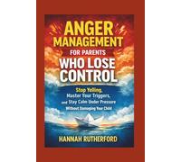 ANGER MANAGEMENT FOR PARENTS WHO LOSE CONTROL: Stop Yelling, Master Your Triggers, and Stay Calm Under Pressure Without Damaging Your Child