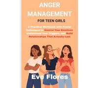 ANGER MANAGEMENT FOR TEEN GIRLS: A Practical Workbook with Proven Techniques to Control Your Emotions, Understand Your Triggers, and Build Relationships That Actually Last