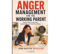 ANGER MANAGEMENT FOR THE WORKING PARENT: PRACTICAL TOOLS TO STAY CALM, PARENT BETTER, AND PROTECT YOUR PEACE AT WORK AND HOME