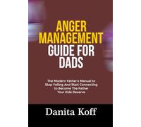 ANGER MANAGEMENT GUIDE FOR DADS: The Modern Father’s Manual to Stop Yelling And Start Connecting to Become The Father Your Kids Deserve