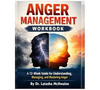 ANGER MANAGEMENT WORKBOOK: A 12-Week Guide for Understanding, Managing, and Mastering Anger