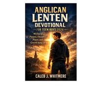 Anglican Lenten Devotional for Teen Boys 2026: 40 Days of Purpose, Discipline, Prayer, and Growth During Lent