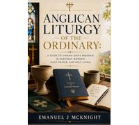 ANGLICAN LITURGY OF THE ORDINARY: A GUIDE TO FINDING GOD'S PRESENCE IN EVERYDAY WORSHIP, DAILY PRAYER, AND HOLY LIVING