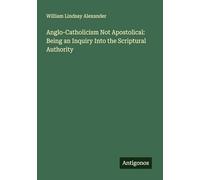 Anglo-Catholicism Not Apostolical: Being an Inquiry Into the Scriptural Authority