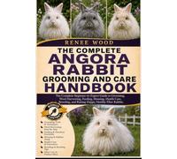 ANGORA RABBIT GROOMING AND CARE HANDBOOK: The Complete Beginner-to-Expert Guide to Grooming, Wool Harvesting, Feeding, Housing, Health Care, Breeding, and Raising Happy, Healthy Fiber Rabbits.