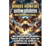 Angst in Kraft umwandeln: Mut ohne Vertrauen: Wie Unsicherheit zur Quelle innerer Stärke wird, wenn wir aufhören, auf Gewissheit zu warten