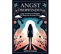 ANGST ÜBERWINDEN: Angst verstehen und besiegen: Ein Wegweiser für junge Frauen