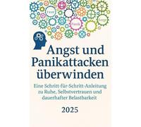 Angst und Panikattacken überwinden: Eine Schritt-für-Schritt-Anleitung zu Ruhe, Selbstvertrauen und dauerhafter Belastbarkeit