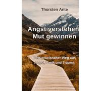 Angst verstehen -Mut gewinnen: Dein praxisnaher Weg aus Angst, Panik und Trauma