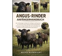 ANGUS-RINDER-ANFÄNGERHANDBUCH: Der vollständige Leitfaden für Anfänger und Experten zur Aufzucht, Zucht, Haltung und gewinnbringenden Nutzung von ... qualitativ hochwertige Rindfleischproduktion